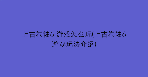 “上古卷轴6 游戏怎么玩(上古卷轴6游戏玩法介绍)